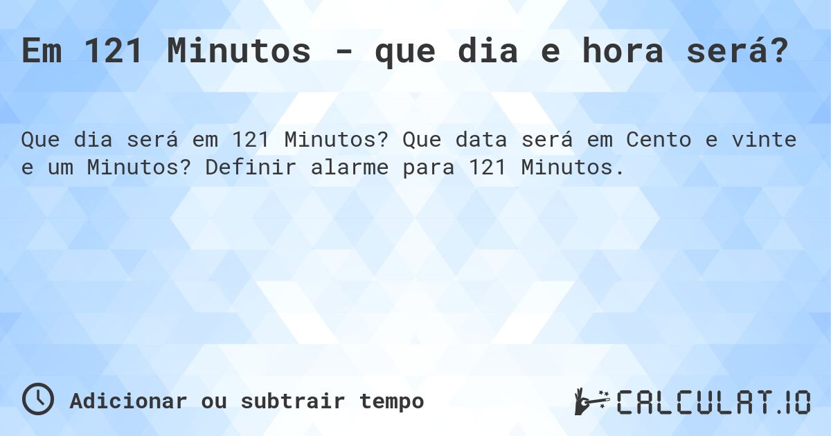 Em 121 Minutos - que dia e hora será?. Que data será em Cento e vinte e um Minutos? Definir alarme para 121 Minutos.