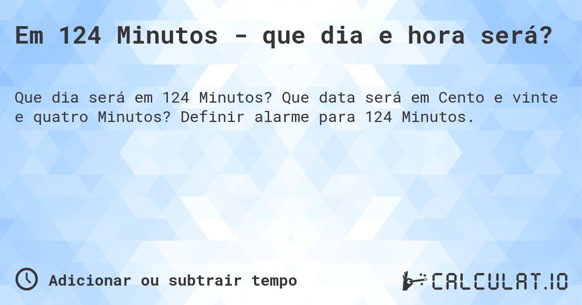 Em 124 Minutos - que dia e hora será?. Que data será em Cento e vinte e quatro Minutos? Definir alarme para 124 Minutos.