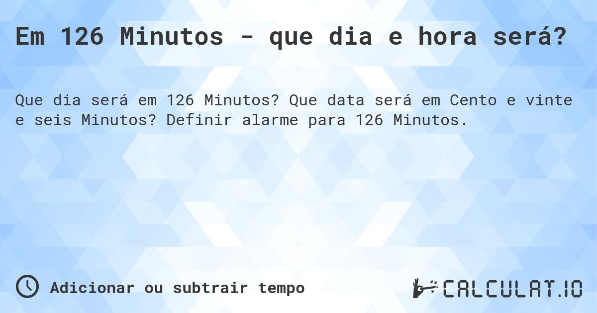 Em 126 Minutos - que dia e hora será?. Que data será em Cento e vinte e seis Minutos? Definir alarme para 126 Minutos.