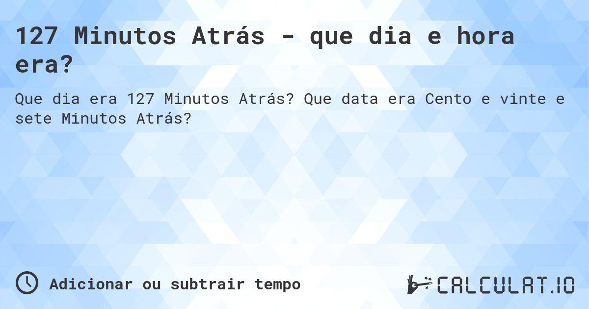 127 Minutos Atrás - que dia e hora era?. Que data era Cento e vinte e sete Minutos Atrás?