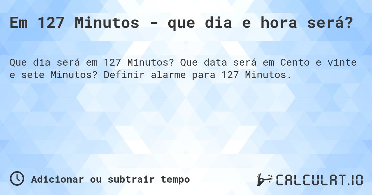 Em 127 Minutos - que dia e hora será?. Que data será em Cento e vinte e sete Minutos? Definir alarme para 127 Minutos.