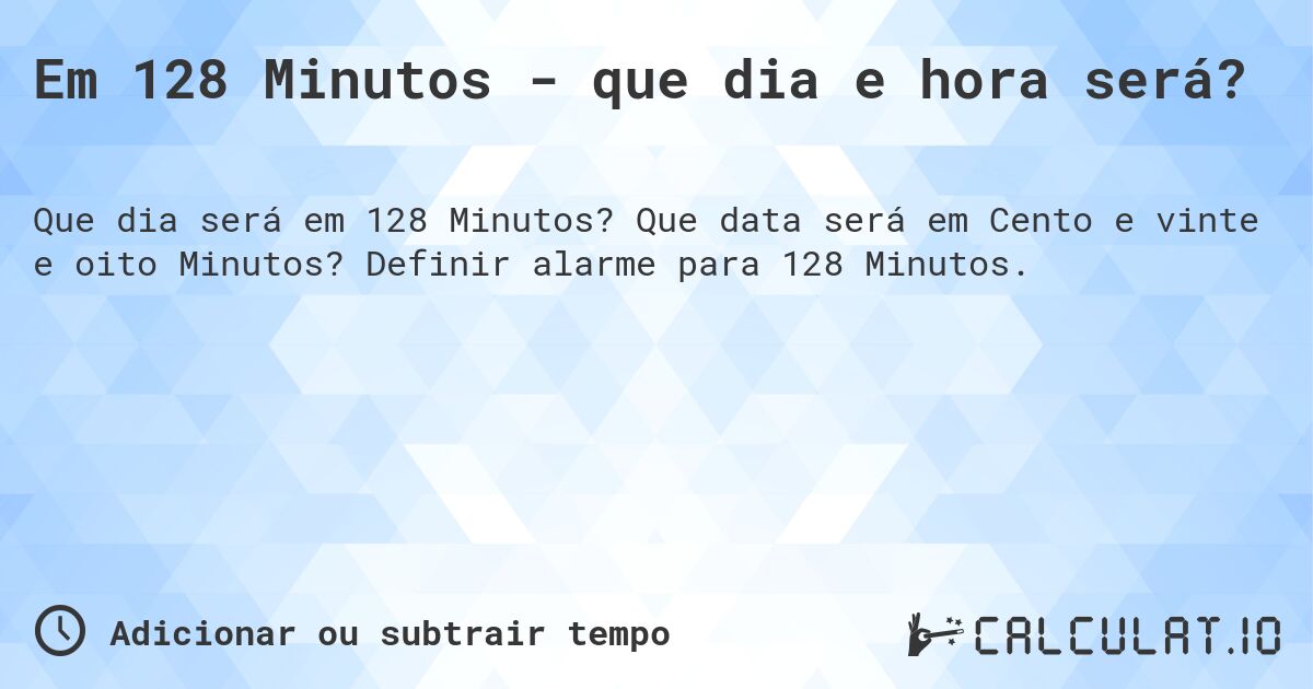 Em 128 Minutos - que dia e hora será?. Que data será em Cento e vinte e oito Minutos? Definir alarme para 128 Minutos.