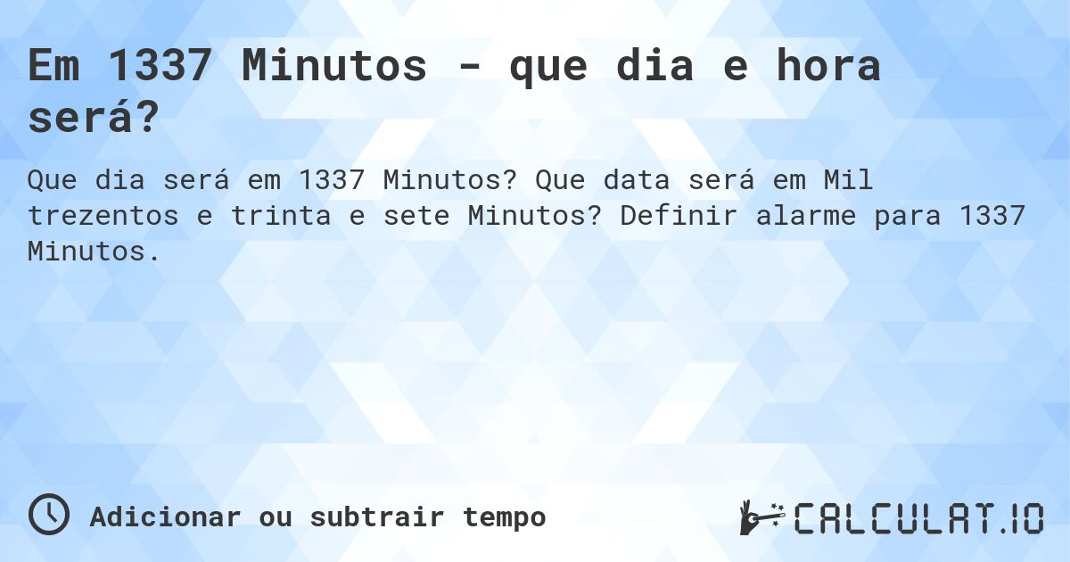 Em 1337 Minutos - que dia e hora será?. Que data será em Mil trezentos e trinta e sete Minutos? Definir alarme para 1337 Minutos.