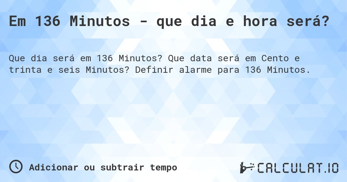 Em 136 Minutos - que dia e hora será?. Que data será em Cento e trinta e seis Minutos? Definir alarme para 136 Minutos.