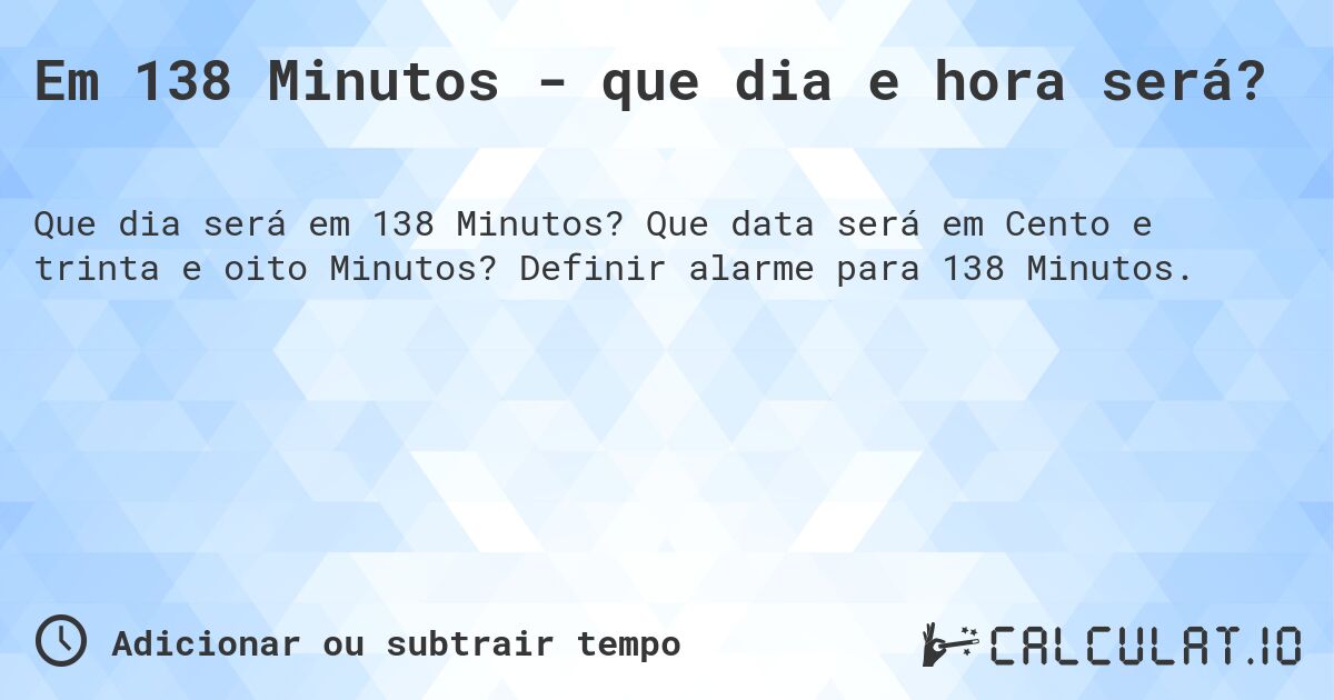 Em 138 Minutos - que dia e hora será?. Que data será em Cento e trinta e oito Minutos? Definir alarme para 138 Minutos.