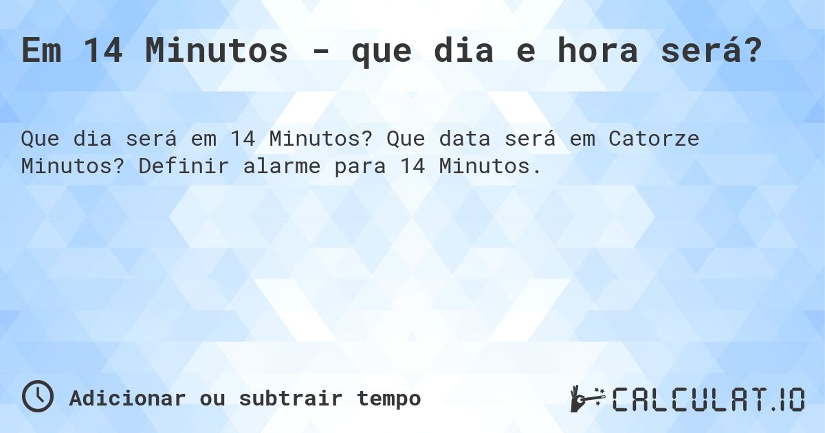 Em 14 Minutos - que dia e hora será?. Que data será em Catorze Minutos? Definir alarme para 14 Minutos.