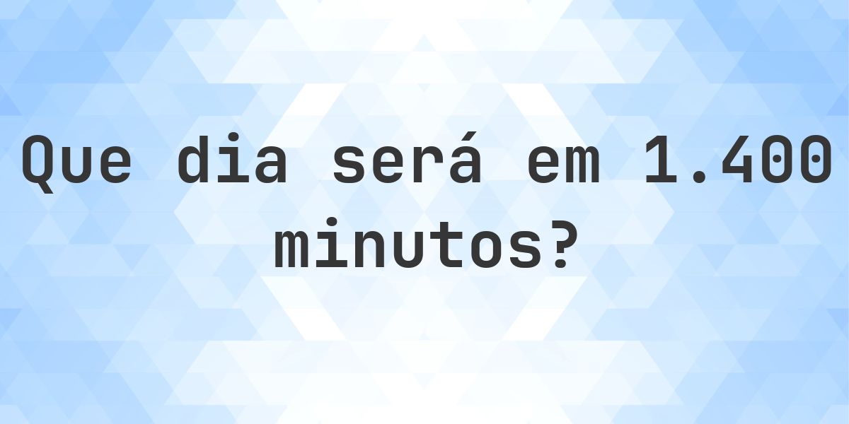 Em 1400 minutos - que dia e hora será? - Calculatio