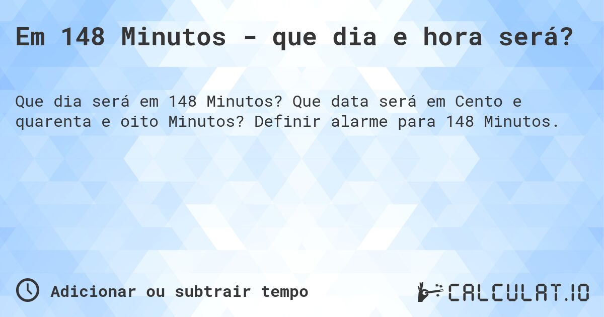Em 148 Minutos - que dia e hora será?. Que data será em Cento e quarenta e oito Minutos? Definir alarme para 148 Minutos.