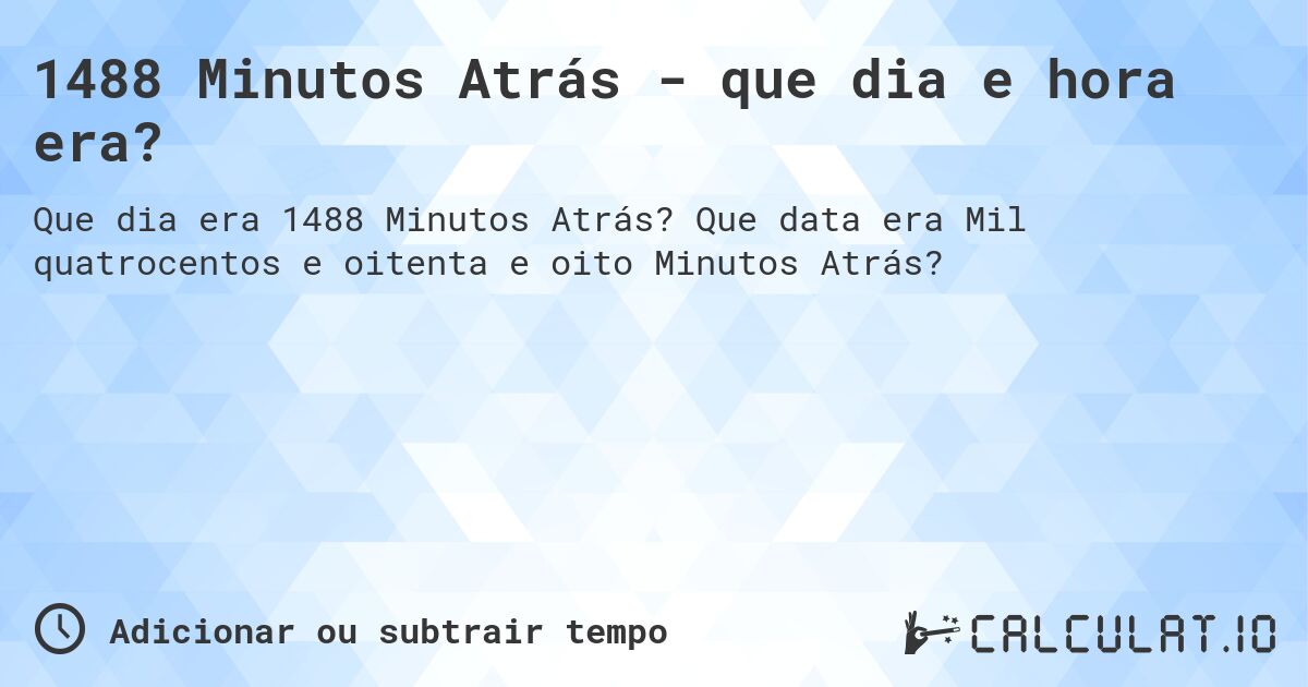 1488 Minutos Atrás - que dia e hora era?. Que data era Mil quatrocentos e oitenta e oito Minutos Atrás?