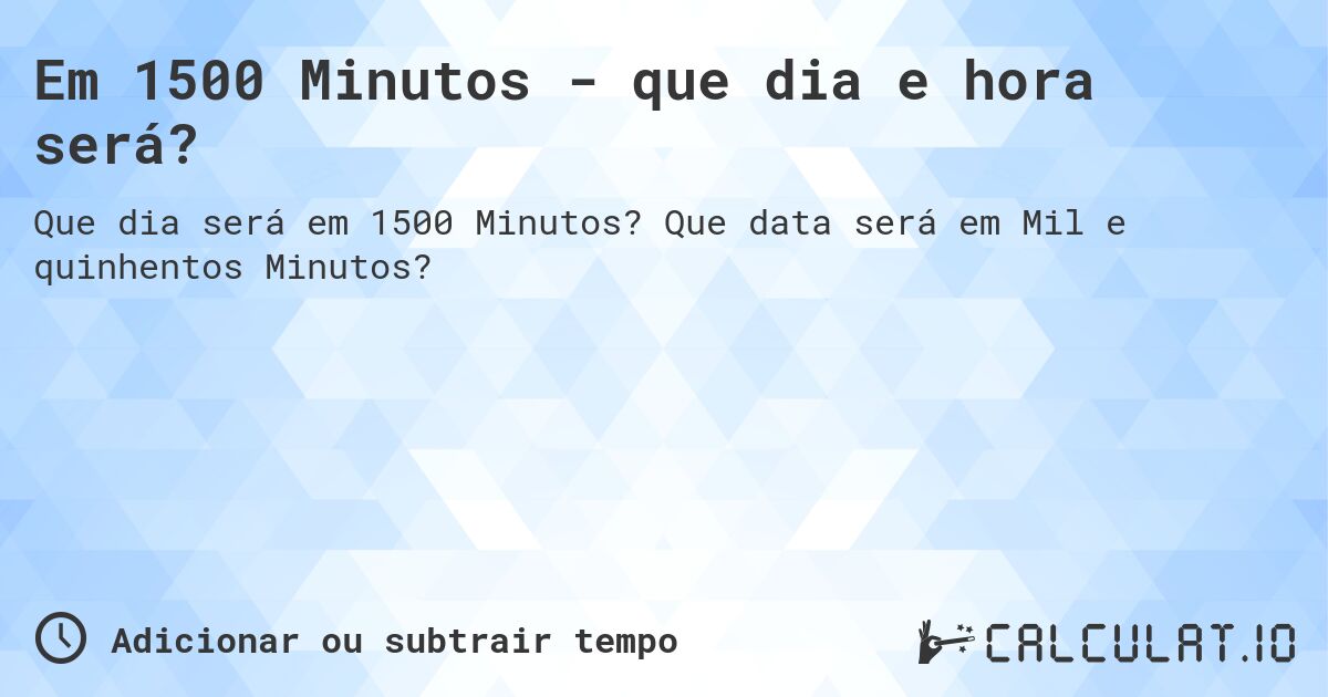 Em 1500 Minutos - que dia e hora será?. Que data será em Mil e quinhentos Minutos?