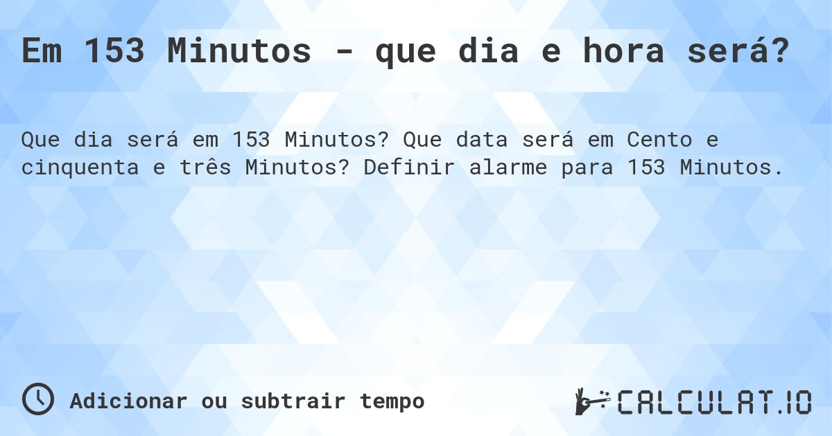 Em 153 Minutos - que dia e hora será?. Que data será em Cento e cinquenta e três Minutos? Definir alarme para 153 Minutos.