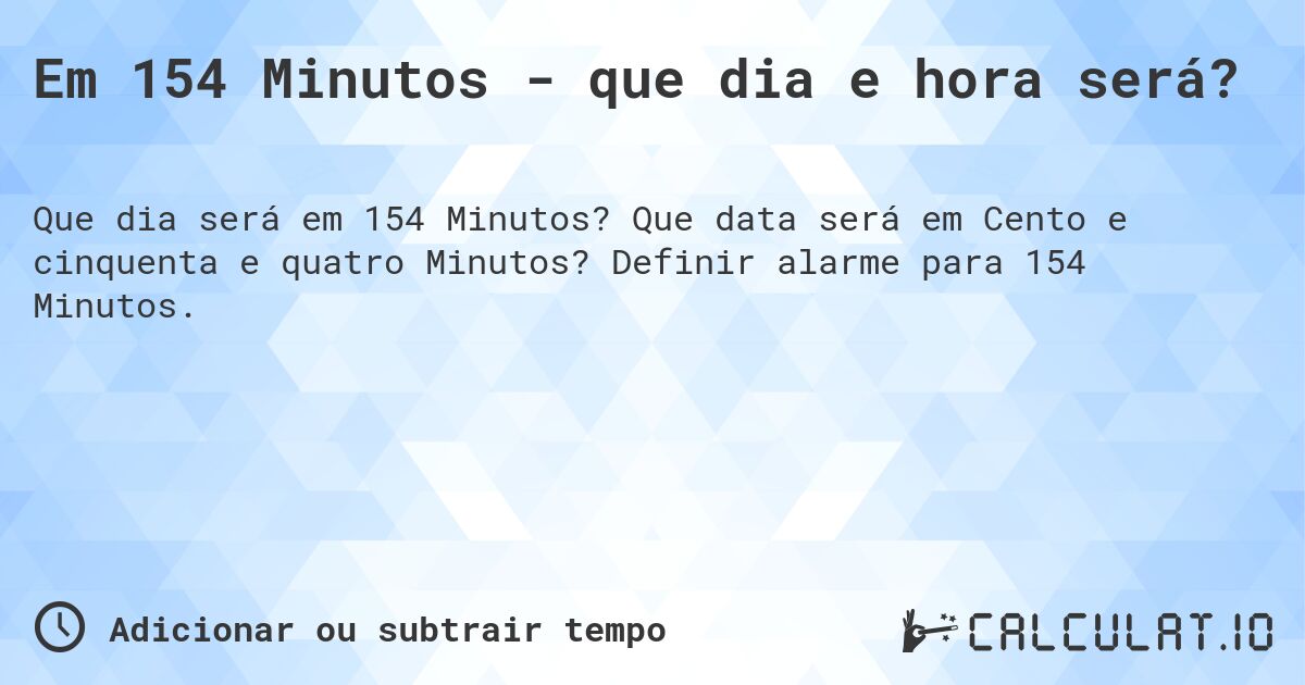 Em 154 Minutos - que dia e hora será?. Que data será em Cento e cinquenta e quatro Minutos? Definir alarme para 154 Minutos.