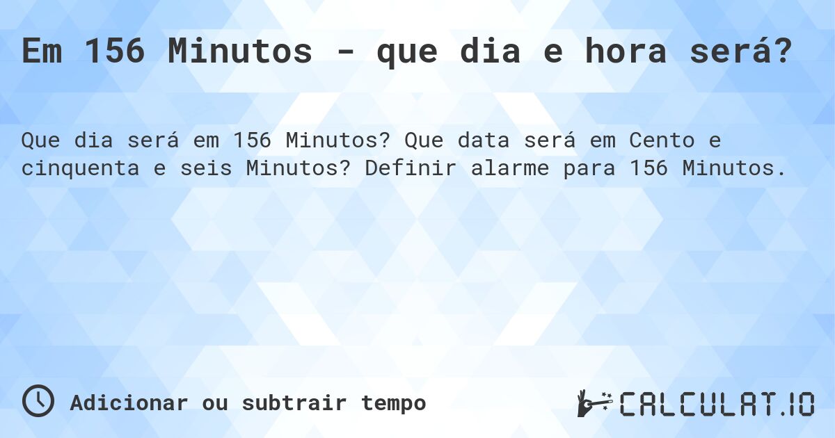 Em 156 Minutos - que dia e hora será?. Que data será em Cento e cinquenta e seis Minutos? Definir alarme para 156 Minutos.