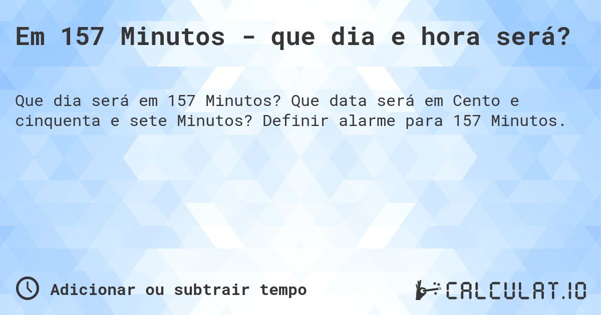Em 157 Minutos - que dia e hora será?. Que data será em Cento e cinquenta e sete Minutos? Definir alarme para 157 Minutos.