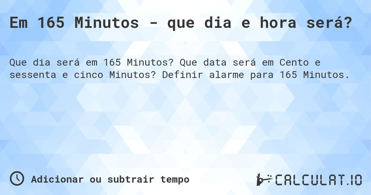 Em 165 Minutos - que dia e hora será?. Que data será em Cento e sessenta e cinco Minutos? Definir alarme para 165 Minutos.