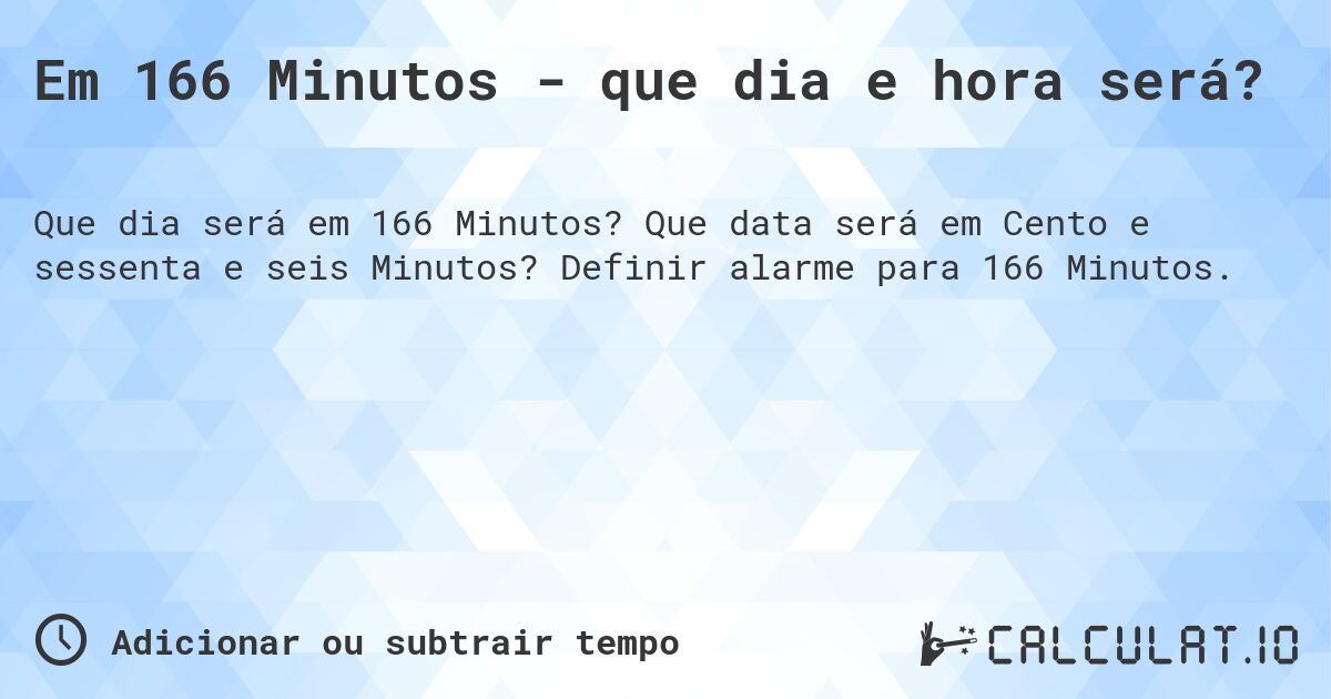 Em 166 Minutos - que dia e hora será?. Que data será em Cento e sessenta e seis Minutos? Definir alarme para 166 Minutos.