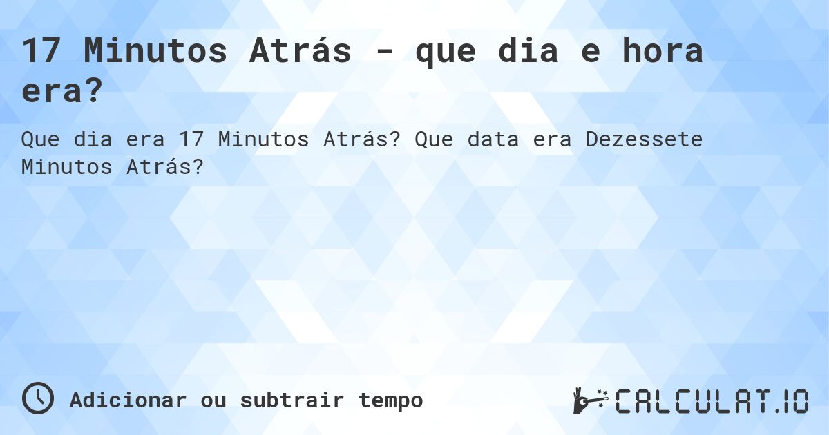 17 Minutos Atrás - que dia e hora era?. Que data era Dezessete Minutos Atrás?