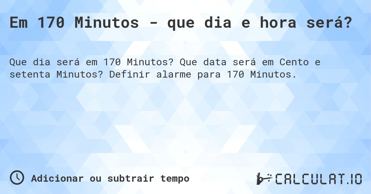 Em 170 Minutos - que dia e hora será?. Que data será em Cento e setenta Minutos? Definir alarme para 170 Minutos.