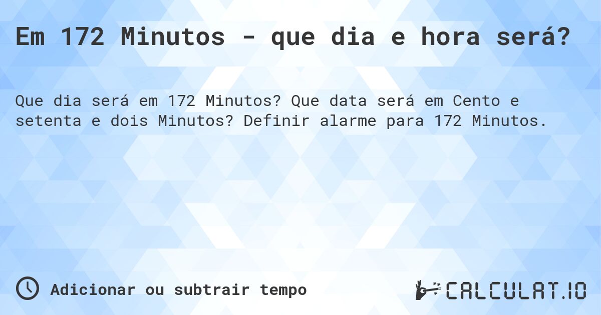 Em 172 Minutos - que dia e hora será?. Que data será em Cento e setenta e dois Minutos? Definir alarme para 172 Minutos.