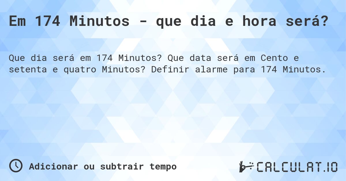 Em 174 Minutos - que dia e hora será?. Que data será em Cento e setenta e quatro Minutos? Definir alarme para 174 Minutos.