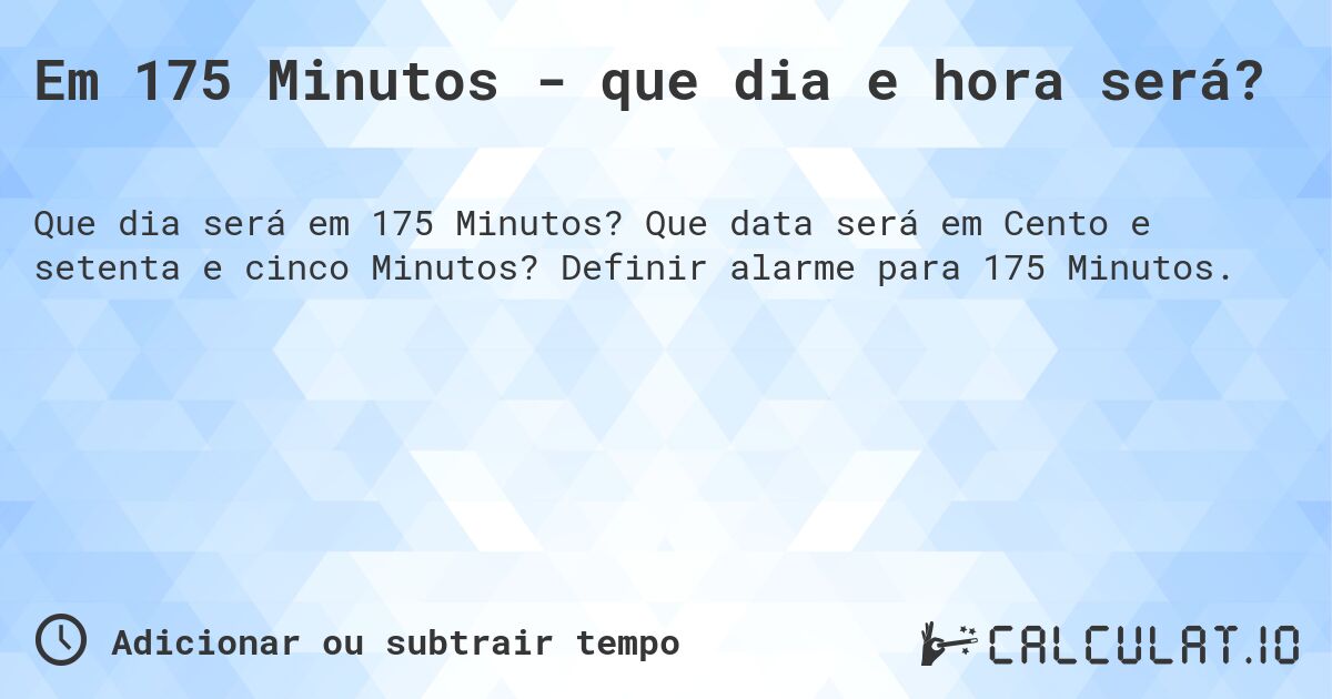 Em 175 Minutos - que dia e hora será?. Que data será em Cento e setenta e cinco Minutos? Definir alarme para 175 Minutos.