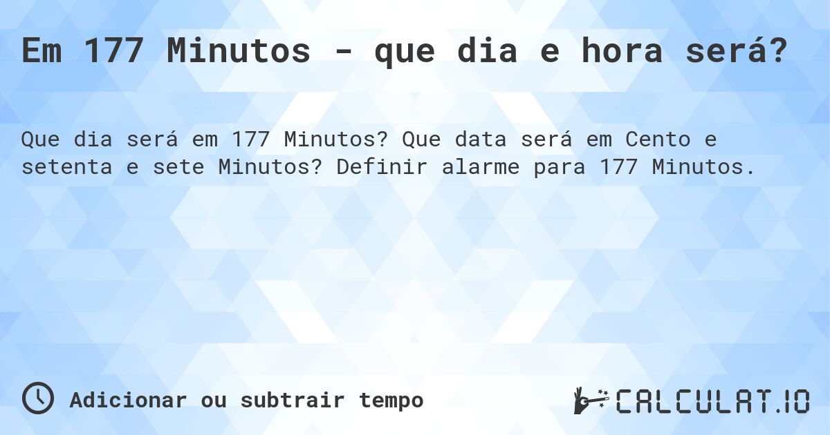 Em 177 Minutos - que dia e hora será?. Que data será em Cento e setenta e sete Minutos? Definir alarme para 177 Minutos.