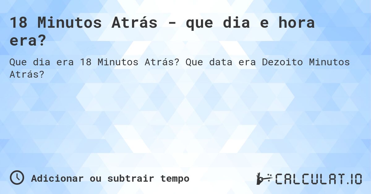 18 Minutos Atrás - que dia e hora era?. Que data era Dezoito Minutos Atrás?