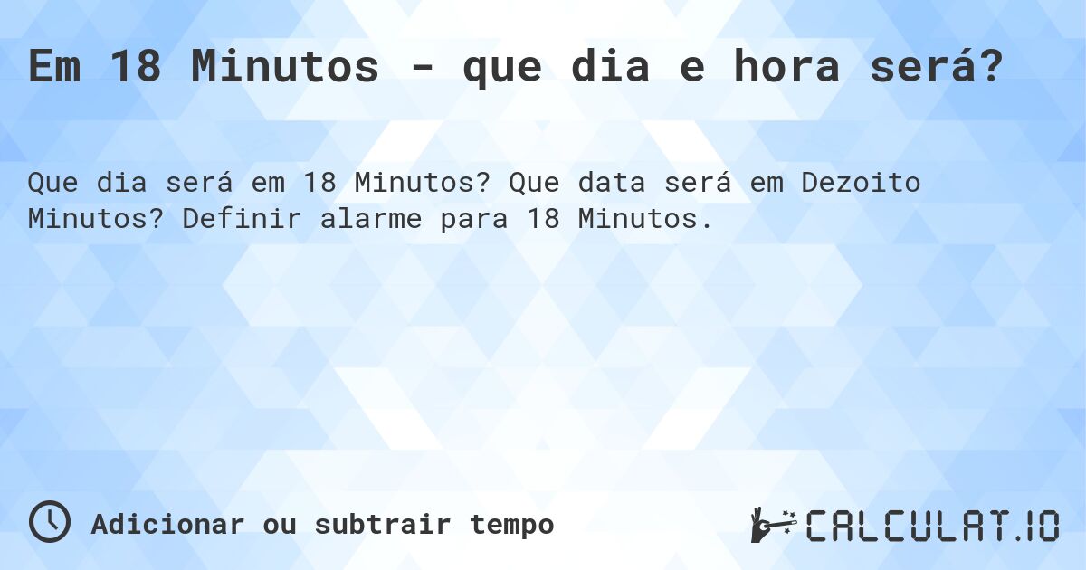 Em 18 Minutos - que dia e hora será?. Que data será em Dezoito Minutos? Definir alarme para 18 Minutos.