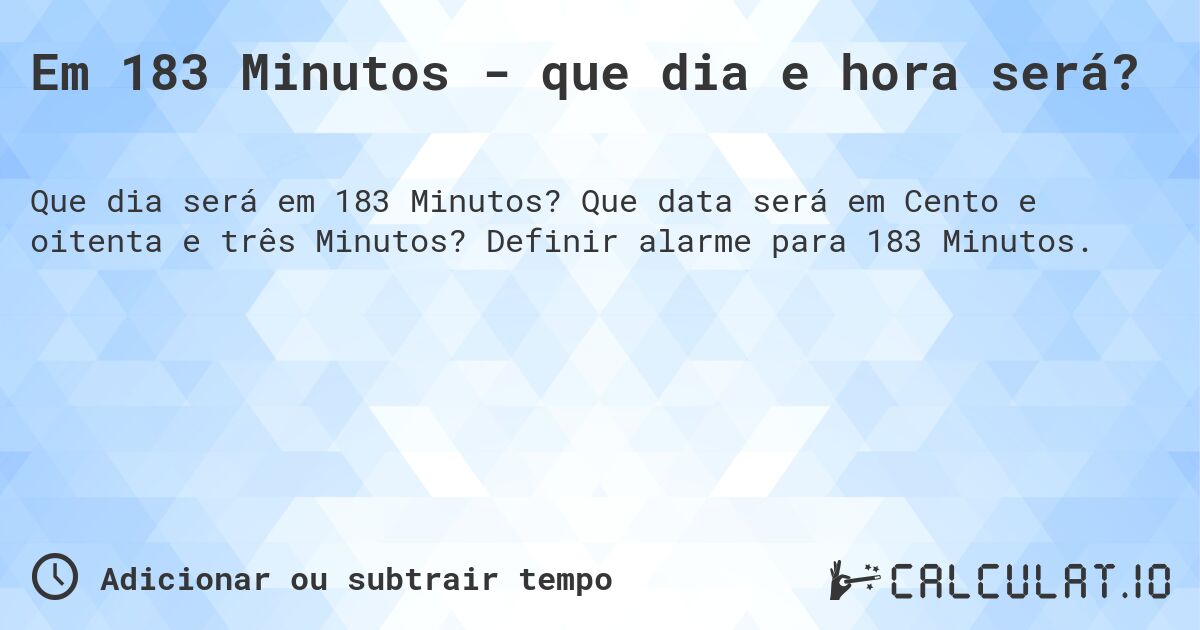 Em 183 Minutos - que dia e hora será?. Que data será em Cento e oitenta e três Minutos? Definir alarme para 183 Minutos.