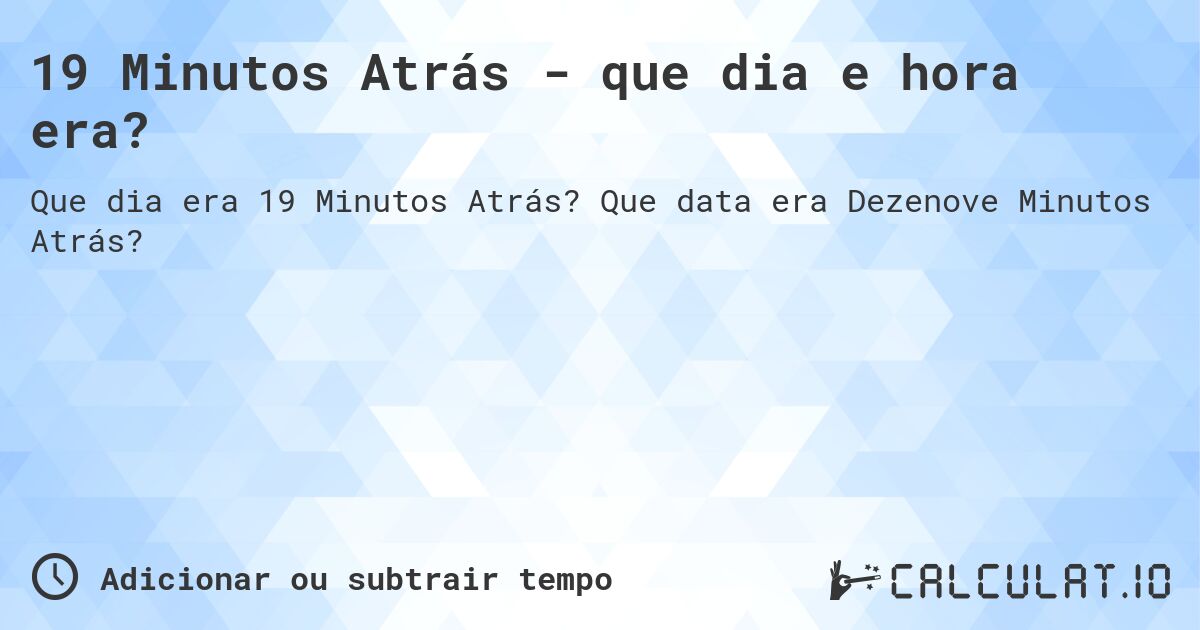 19 Minutos Atrás - que dia e hora era?. Que data era Dezenove Minutos Atrás?