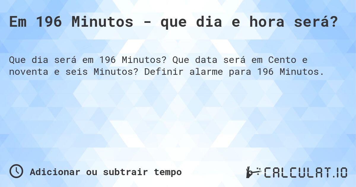 Em 196 Minutos - que dia e hora será?. Que data será em Cento e noventa e seis Minutos? Definir alarme para 196 Minutos.