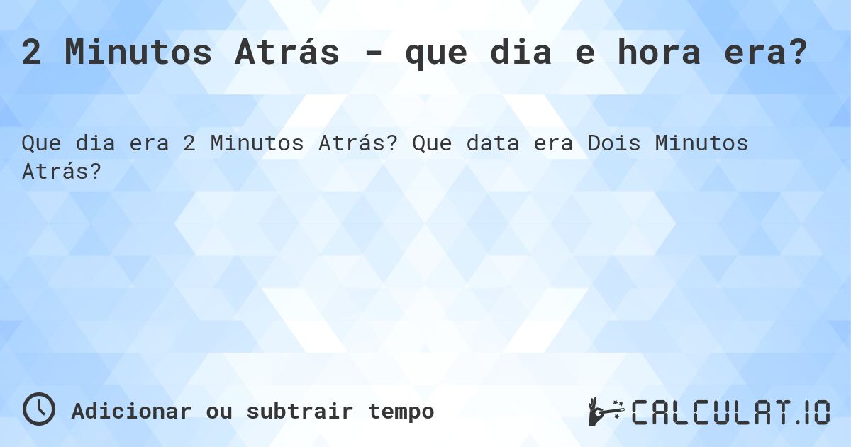 2 Minutos Atrás - que dia e hora era?. Que data era Dois Minutos Atrás?