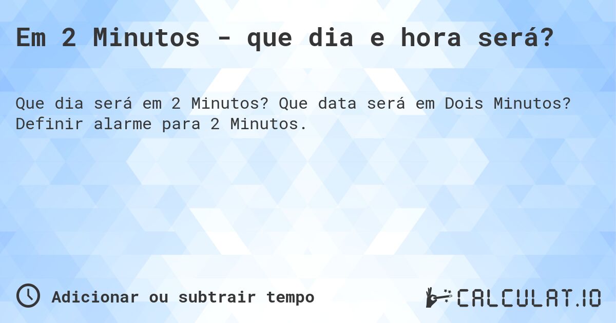 Em 2 Minutos - que dia e hora será?. Que data será em Dois Minutos? Definir alarme para 2 Minutos.