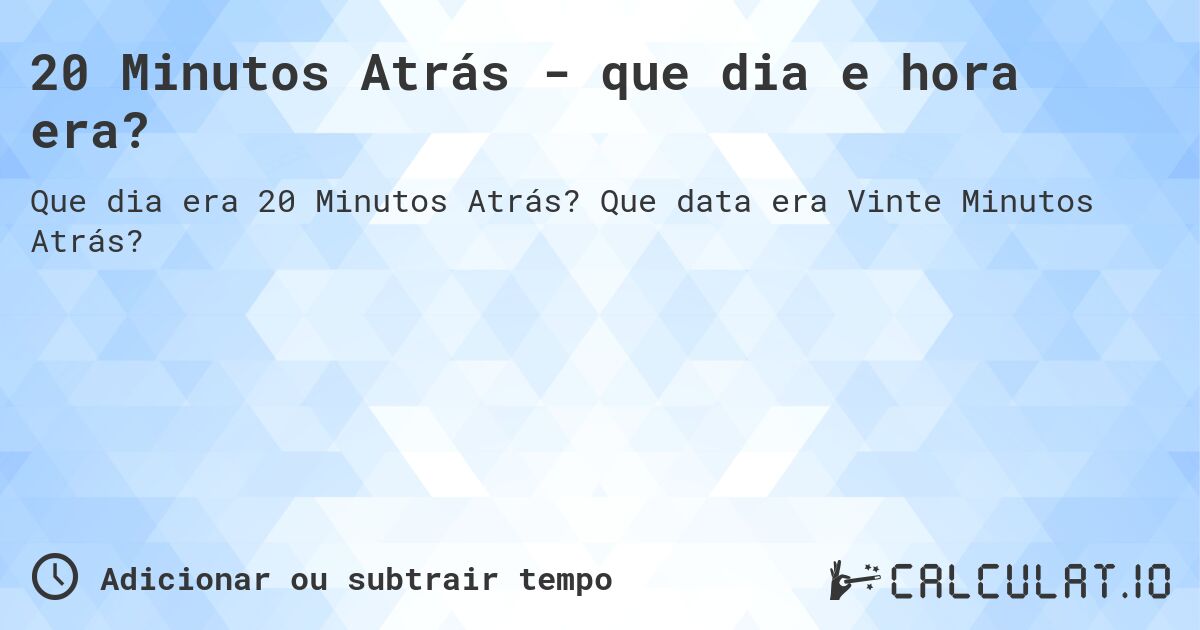 20 Minutos Atrás - que dia e hora era?. Que data era Vinte Minutos Atrás?