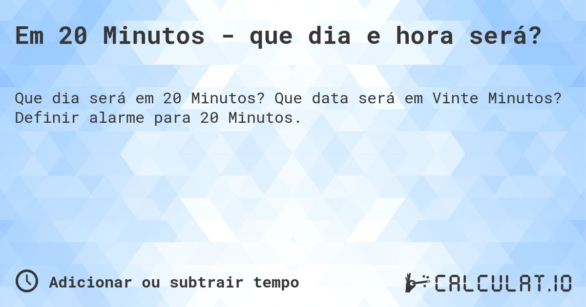 Em 20 Minutos - que dia e hora será?. Que data será em Vinte Minutos? Definir alarme para 20 Minutos.