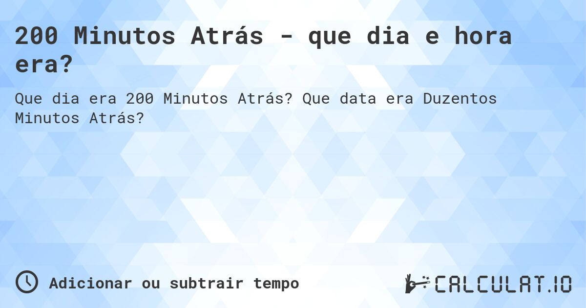 200 Minutos Atrás - que dia e hora era?. Que data era Duzentos Minutos Atrás?