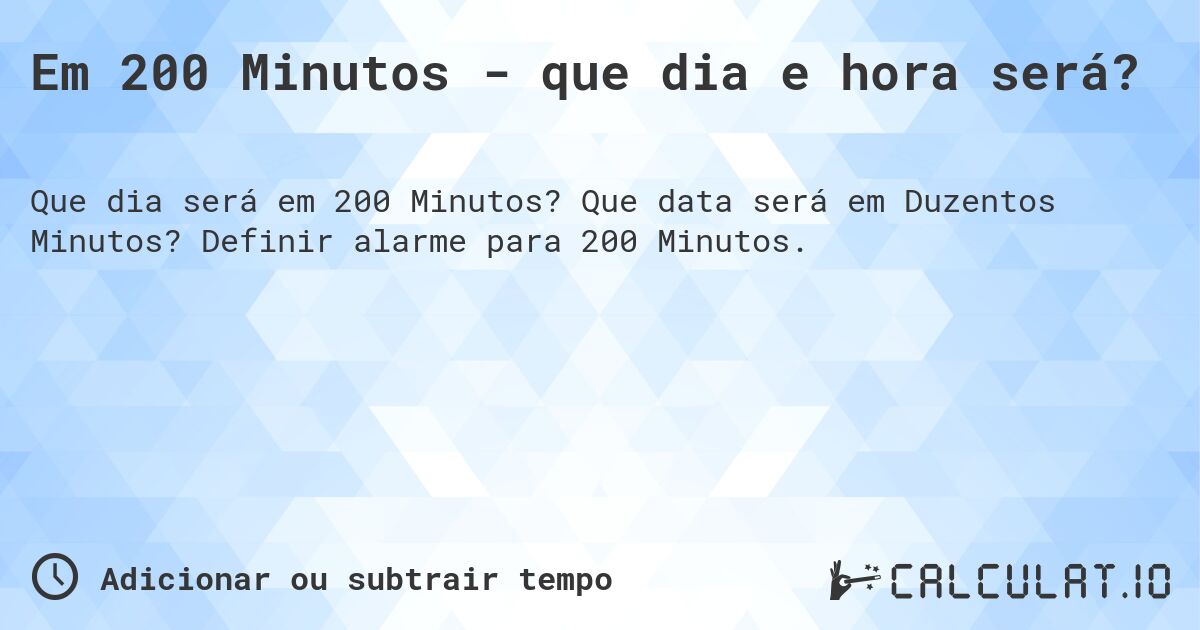 Em 200 Minutos - que dia e hora será?. Que data será em Duzentos Minutos? Definir alarme para 200 Minutos.