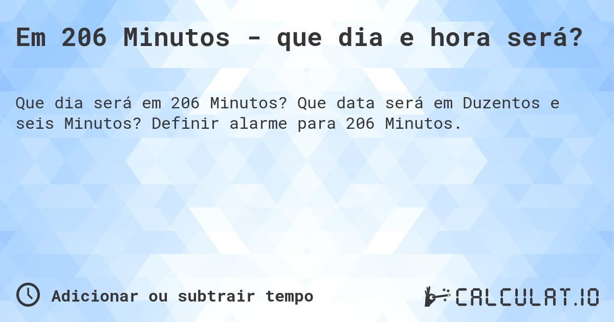 Em 206 Minutos - que dia e hora será?. Que data será em Duzentos e seis Minutos? Definir alarme para 206 Minutos.