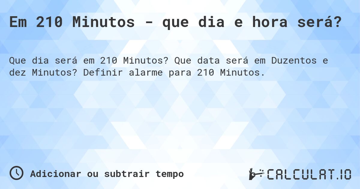 Em 210 Minutos - que dia e hora será?. Que data será em Duzentos e dez Minutos? Definir alarme para 210 Minutos.