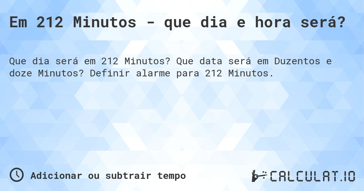 Em 212 Minutos - que dia e hora será?. Que data será em Duzentos e doze Minutos? Definir alarme para 212 Minutos.