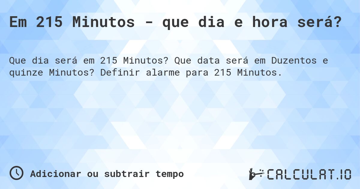 Em 215 Minutos - que dia e hora será?. Que data será em Duzentos e quinze Minutos? Definir alarme para 215 Minutos.