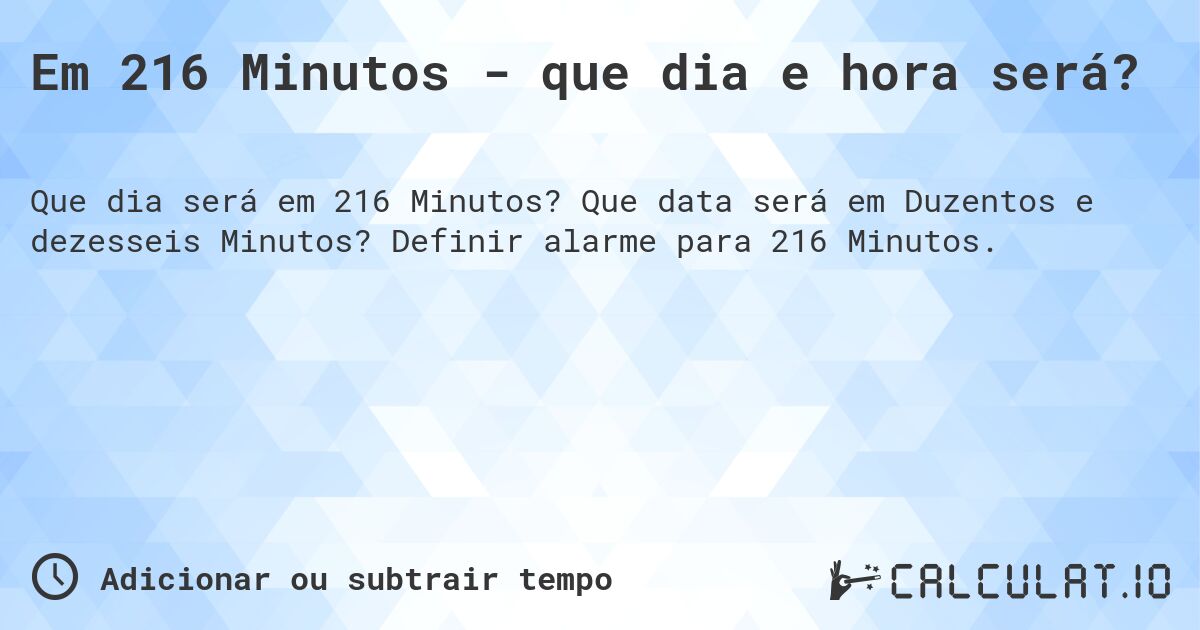 Em 216 Minutos - que dia e hora será?. Que data será em Duzentos e dezesseis Minutos? Definir alarme para 216 Minutos.