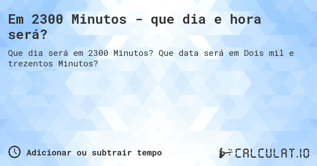 Em 2300 Minutos - que dia e hora será?. Que data será em Dois mil e trezentos Minutos?