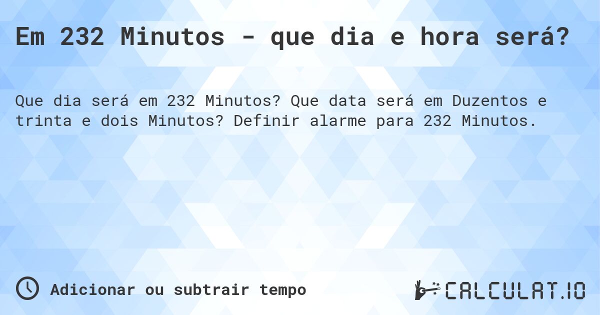 Em 232 Minutos - que dia e hora será?. Que data será em Duzentos e trinta e dois Minutos? Definir alarme para 232 Minutos.