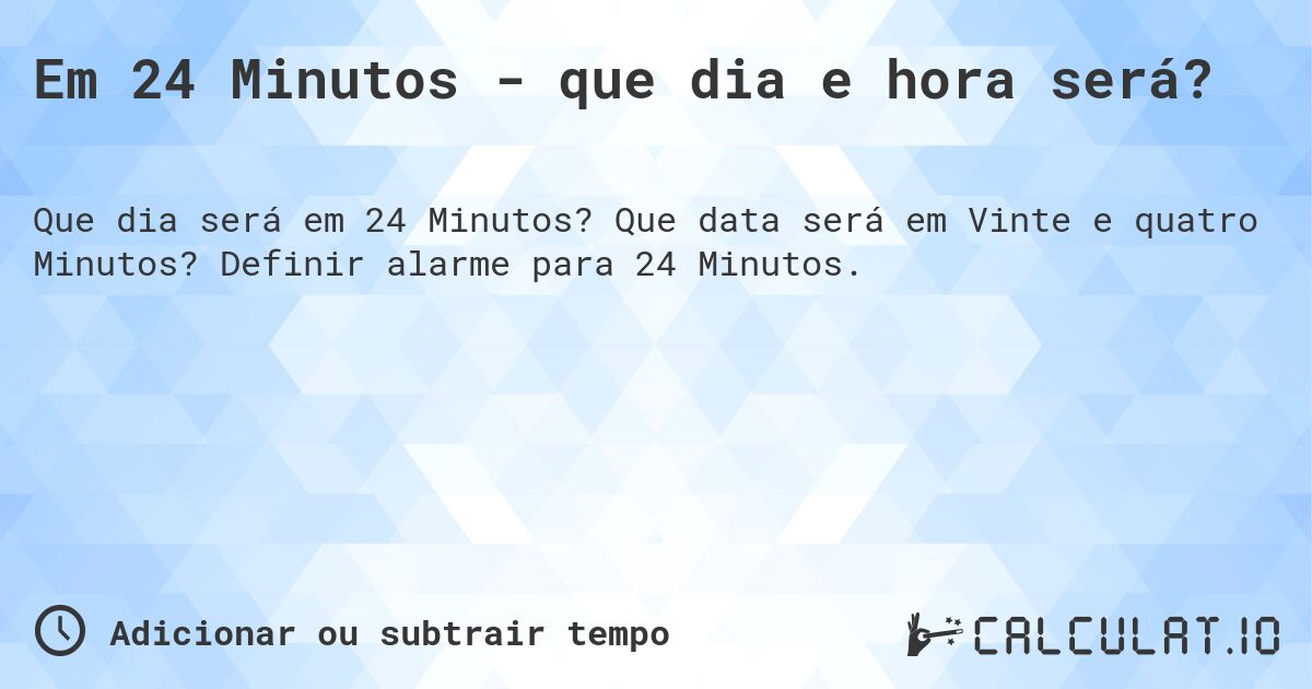 Em 24 Minutos - que dia e hora será?. Que data será em Vinte e quatro Minutos? Definir alarme para 24 Minutos.