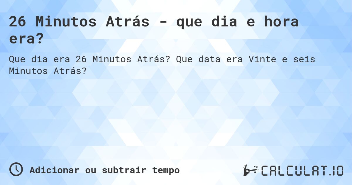 26 Minutos Atrás - que dia e hora era?. Que data era Vinte e seis Minutos Atrás?