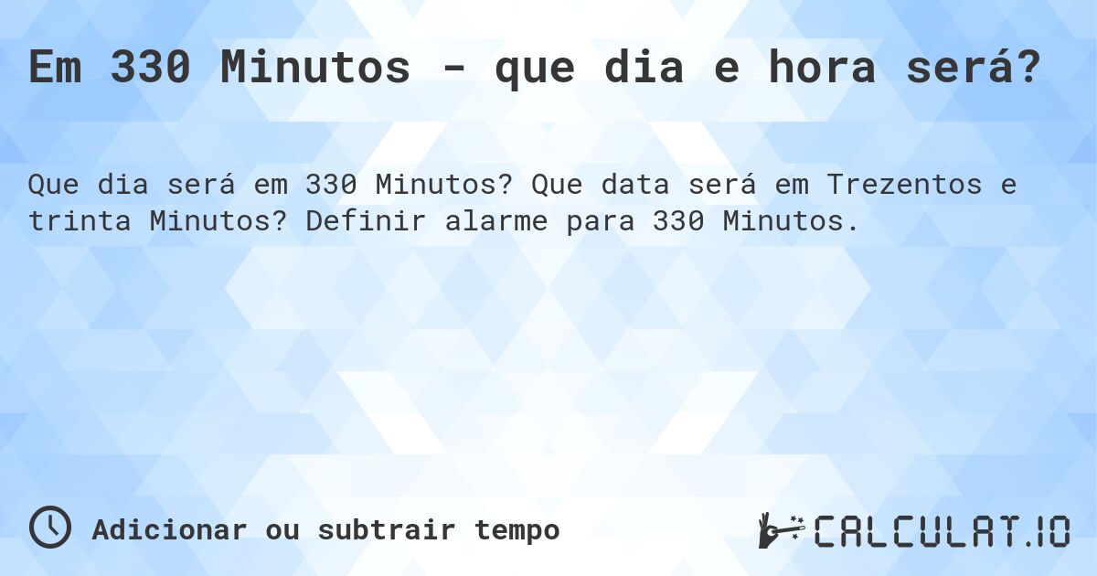 Em 330 Minutos - que dia e hora será?. Que data será em Trezentos e trinta Minutos? Definir alarme para 330 Minutos.