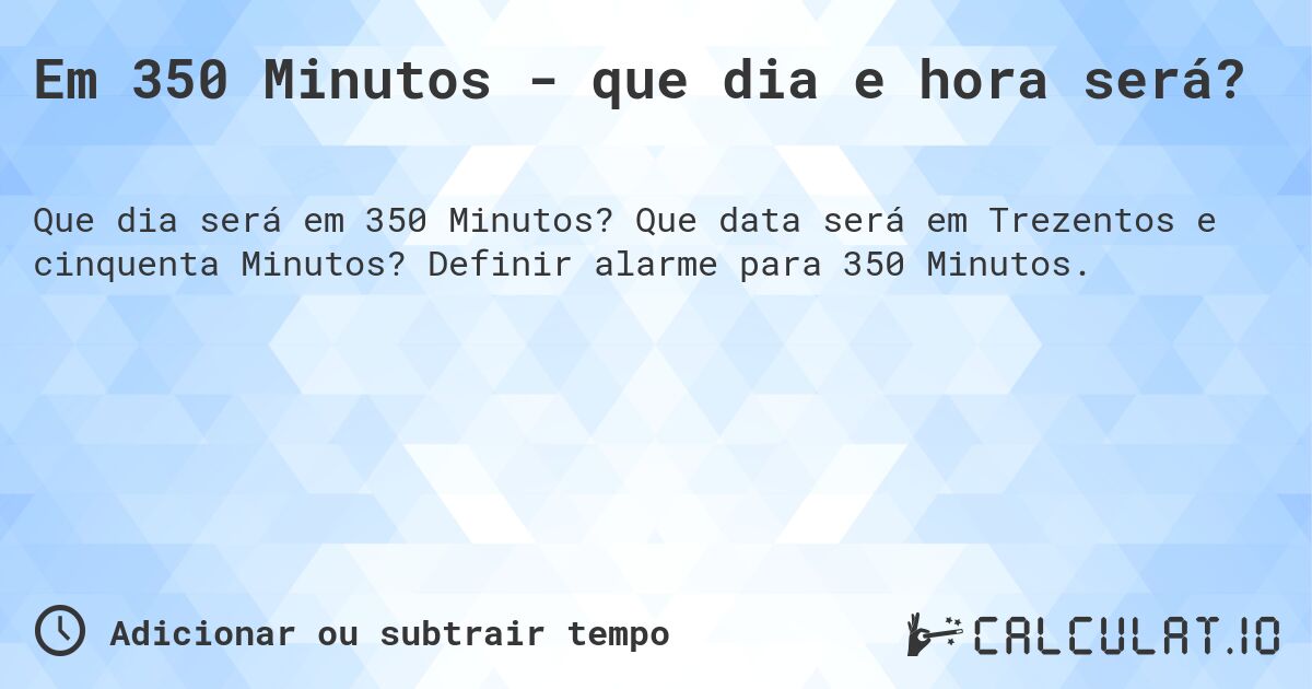 Em 350 Minutos - que dia e hora será?. Que data será em Trezentos e cinquenta Minutos? Definir alarme para 350 Minutos.