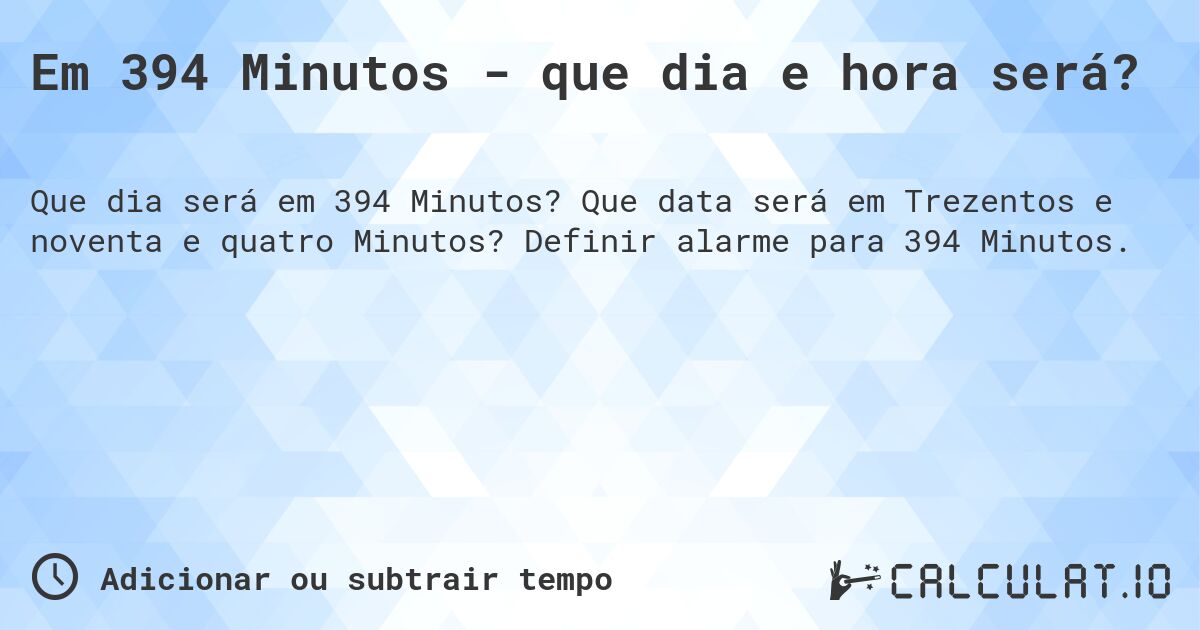Em 394 Minutos - que dia e hora será?. Que data será em Trezentos e noventa e quatro Minutos? Definir alarme para 394 Minutos.