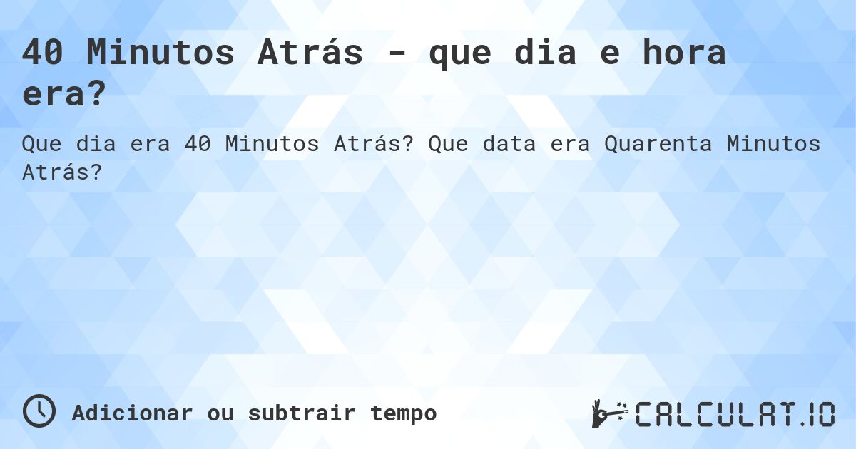 40 Minutos Atrás - que dia e hora era?. Que data era Quarenta Minutos Atrás?